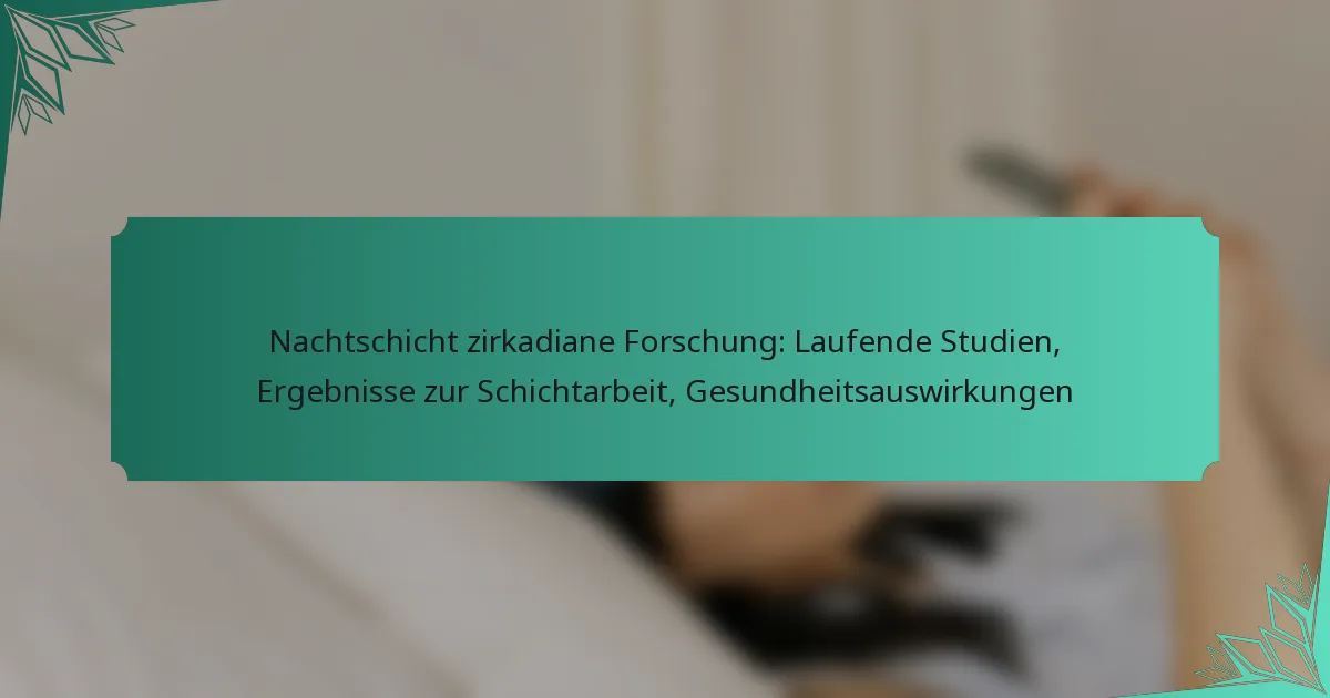 Nachtschicht zirkadiane Forschung: Laufende Studien, Ergebnisse zur Schichtarbeit, Gesundheitsauswirkungen
