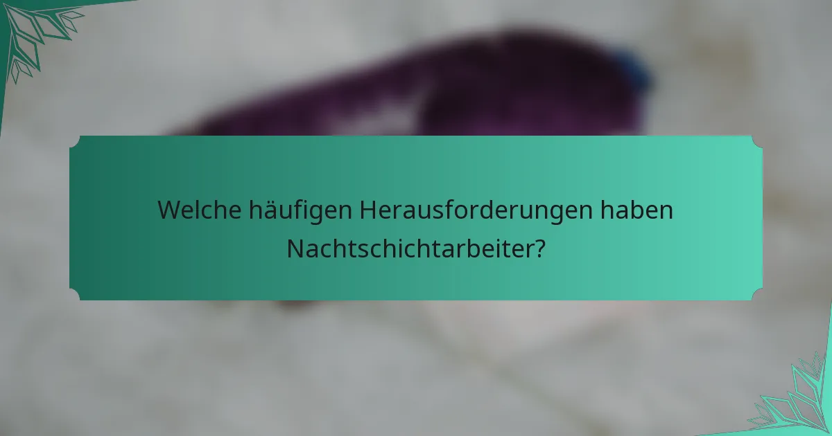 Welche häufigen Herausforderungen haben Nachtschichtarbeiter?