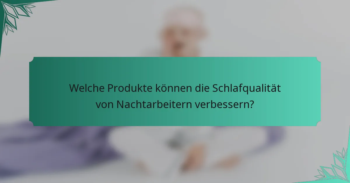 Welche Produkte können die Schlafqualität von Nachtarbeitern verbessern?