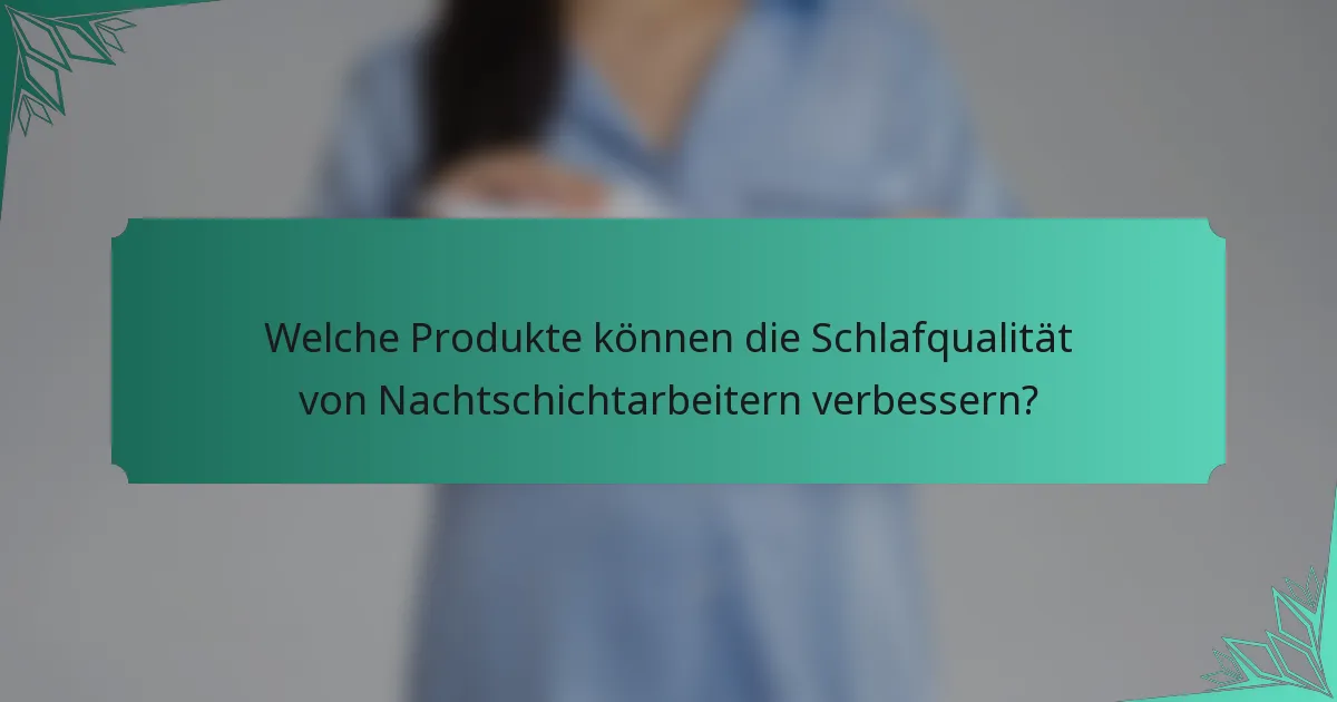 Welche Produkte können die Schlafqualität von Nachtschichtarbeitern verbessern?