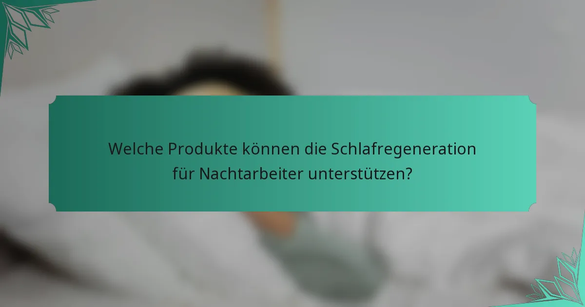 Welche Produkte können die Schlafregeneration für Nachtarbeiter unterstützen?