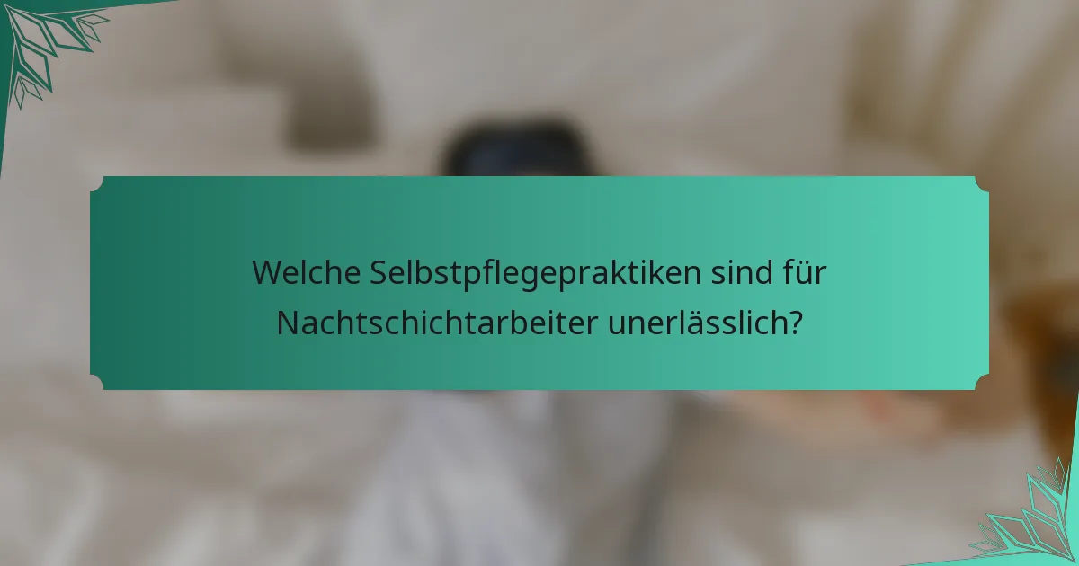 Welche Selbstpflegepraktiken sind für Nachtschichtarbeiter unerlässlich?