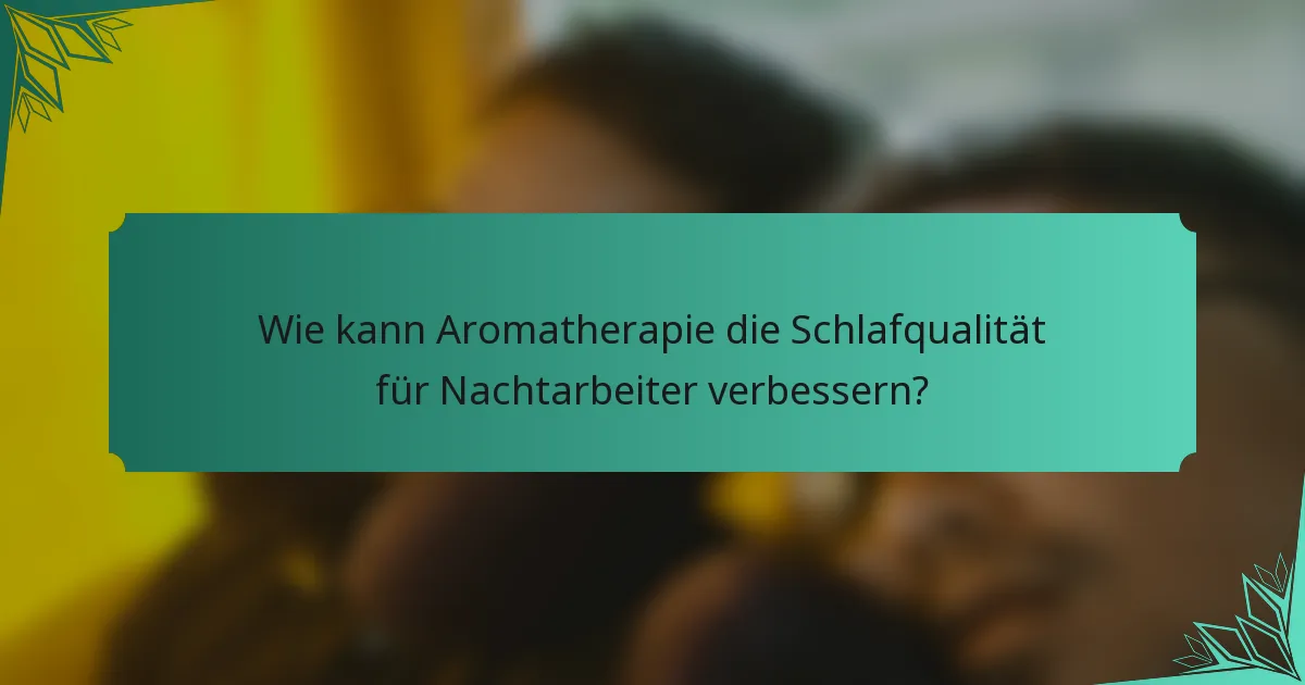 Wie kann Aromatherapie die Schlafqualität für Nachtarbeiter verbessern?