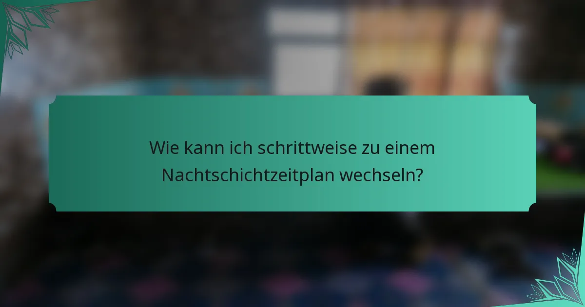 Wie kann ich schrittweise zu einem Nachtschichtzeitplan wechseln?