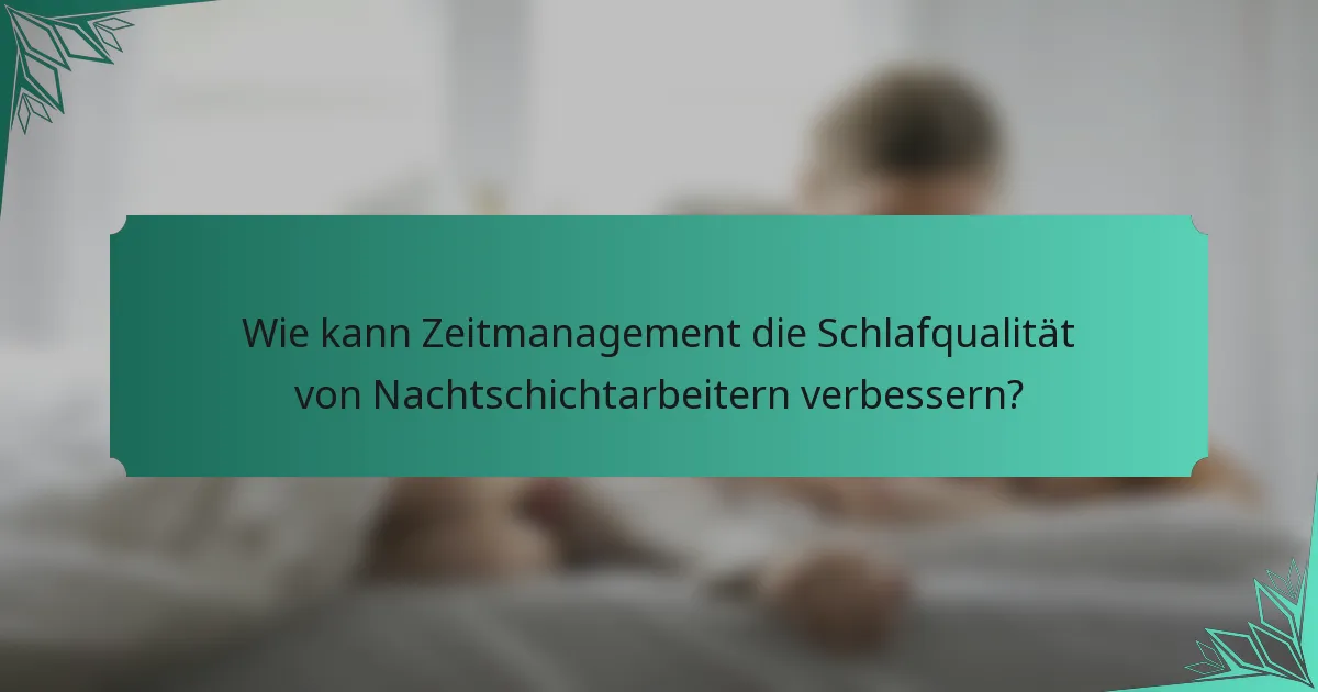 Wie kann Zeitmanagement die Schlafqualität von Nachtschichtarbeitern verbessern?