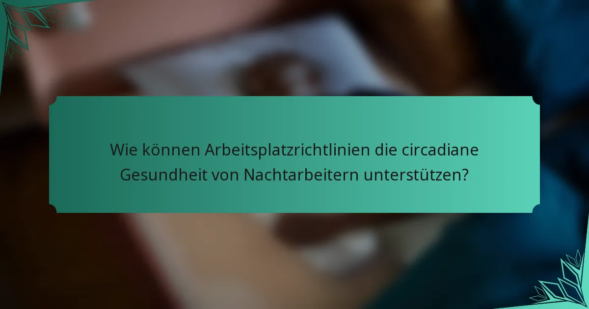 Wie können Arbeitsplatzrichtlinien die circadiane Gesundheit von Nachtarbeitern unterstützen?