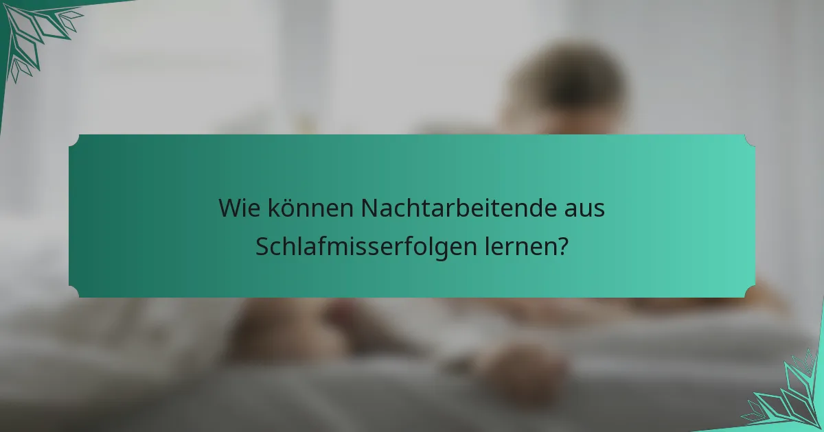 Wie können Nachtarbeitende aus Schlafmisserfolgen lernen?