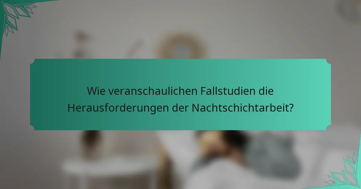 Wie veranschaulichen Fallstudien die Herausforderungen der Nachtschichtarbeit?